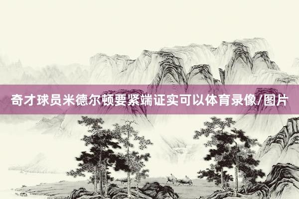 奇才球员米德尔顿要紧端证实可以体育录像/图片