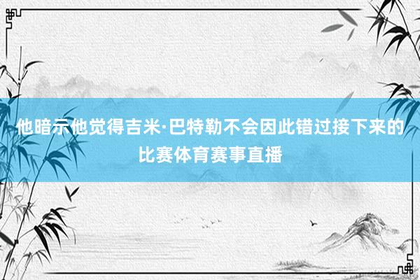 他暗示他觉得吉米·巴特勒不会因此错过接下来的比赛体育赛事直播