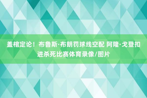 盖棺定论！布鲁斯·布朗罚球线空配 阿隆·戈登扣进杀死比赛体育录像/图片