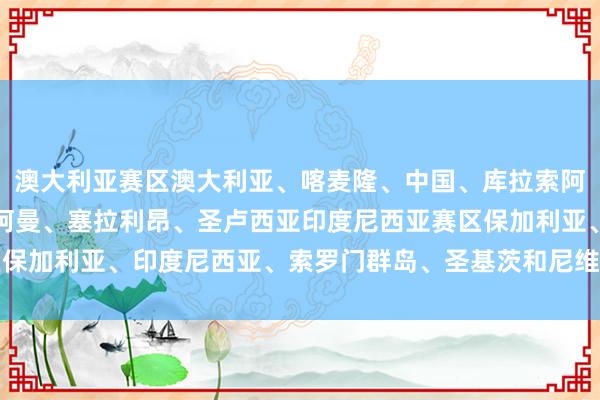 澳大利亚赛区澳大利亚、喀麦隆、中国、库拉索阿塞拜疆赛区阿塞拜疆、阿曼、塞拉利昂、圣卢西亚印度尼西亚赛区保加利亚、印度尼西亚、索罗门群岛、圣基茨和尼维斯体育最新信息