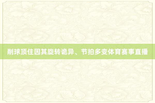 削球顶住因其旋转诡异、节拍多变体育赛事直播