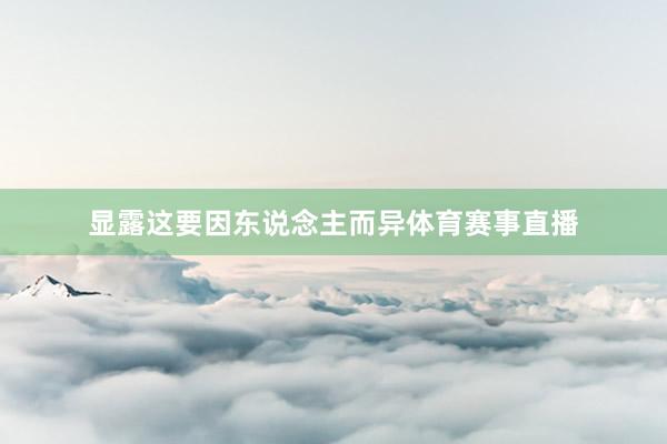 显露这要因东说念主而异体育赛事直播
