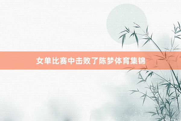 女单比赛中击败了陈梦体育集锦