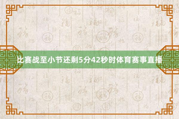比赛战至小节还剩5分42秒时体育赛事直播