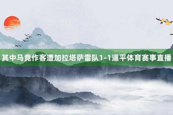 其中马竞作客遭加拉塔萨雷队1-1逼平体育赛事直播