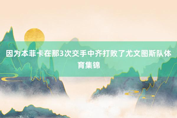 因为本菲卡在那3次交手中齐打败了尤文图斯队体育集锦