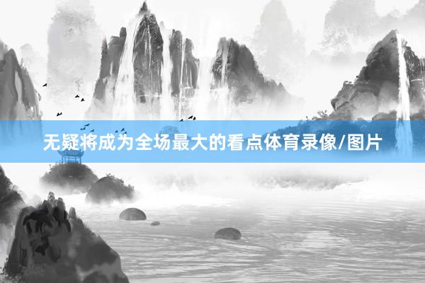 无疑将成为全场最大的看点体育录像/图片