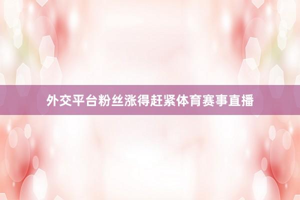 外交平台粉丝涨得赶紧体育赛事直播