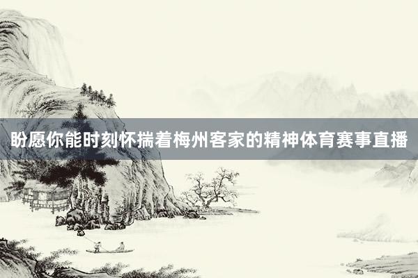 盼愿你能时刻怀揣着梅州客家的精神体育赛事直播