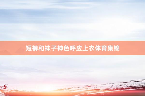 短裤和袜子神色呼应上衣体育集锦