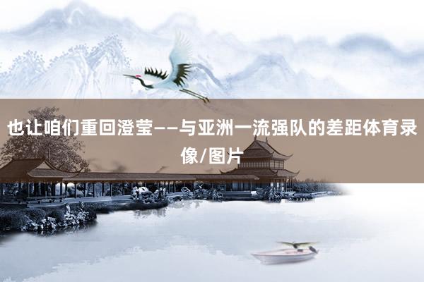也让咱们重回澄莹——与亚洲一流强队的差距体育录像/图片