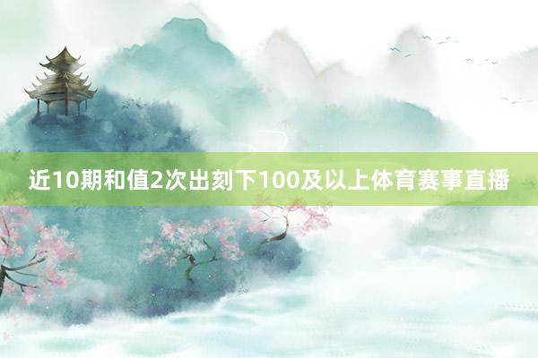 近10期和值2次出刻下100及以上体育赛事直播