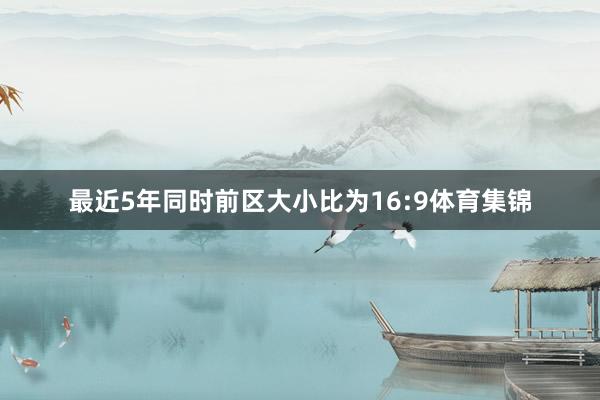 最近5年同时前区大小比为16:9体育集锦