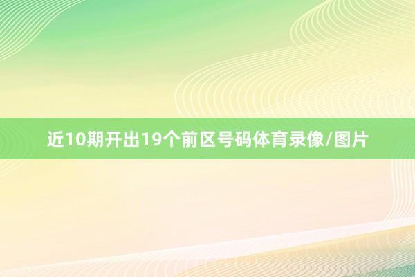 近10期开出19个前区号码体育录像/图片