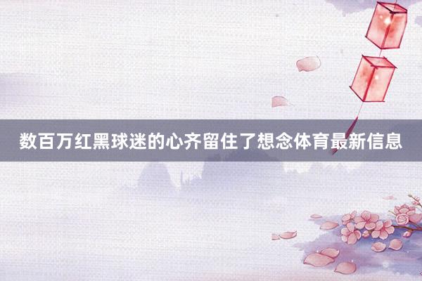 数百万红黑球迷的心齐留住了想念体育最新信息