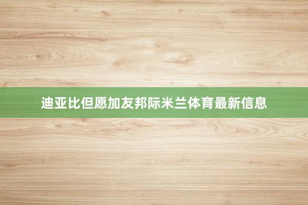 迪亚比但愿加友邦际米兰体育最新信息