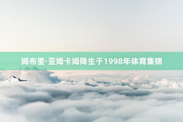 姆布里·亚姆卡姆降生于1998年体育集锦