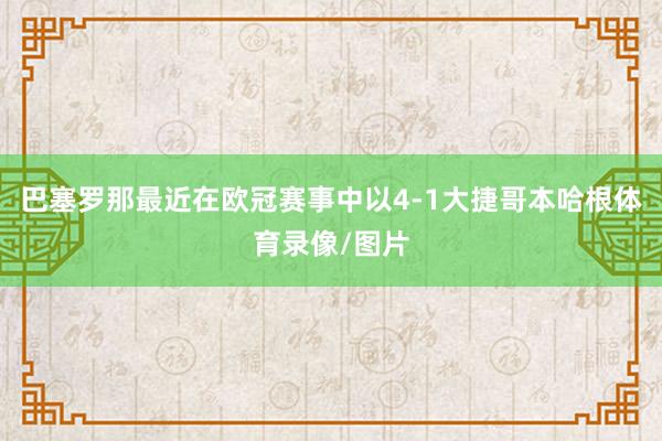 巴塞罗那最近在欧冠赛事中以4-1大捷哥本哈根体育录像/图片