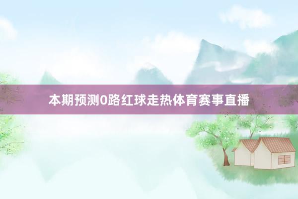 本期预测0路红球走热体育赛事直播