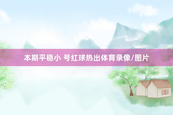 本期平稳小 号红球热出体育录像/图片