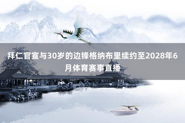 拜仁官宣与30岁的边锋格纳布里续约至2028年6月体育赛事直播