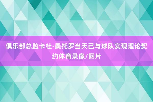 俱乐部总监卡杜·桑托罗当天已与球队实现理论契约体育录像/图片