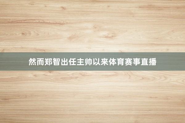 然而郑智出任主帅以来体育赛事直播