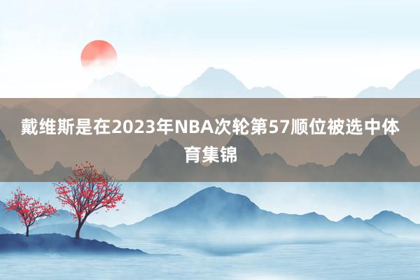 戴维斯是在2023年NBA次轮第57顺位被选中体育集锦