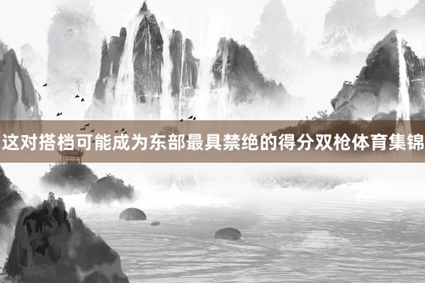 这对搭档可能成为东部最具禁绝的得分双枪体育集锦