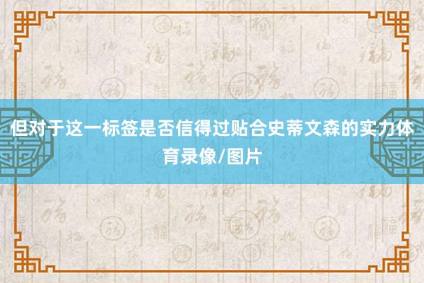 但对于这一标签是否信得过贴合史蒂文森的实力体育录像/图片