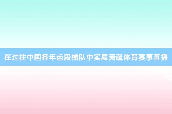 在过往中国各年齿段梯队中实属萧疏体育赛事直播