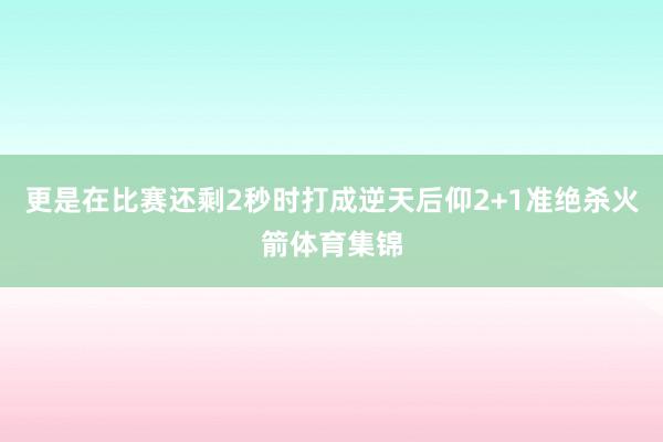 更是在比赛还剩2秒时打成逆天后仰2+1准绝杀火箭体育集锦