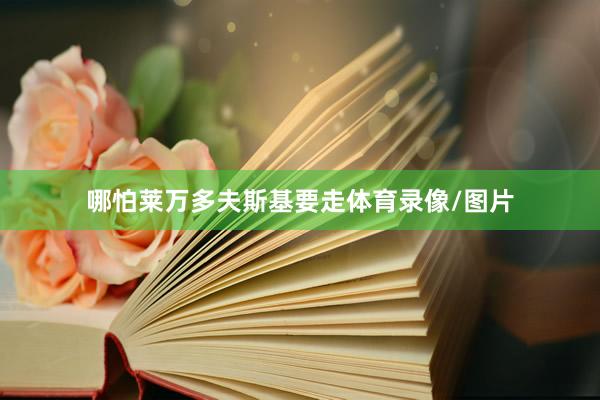 哪怕莱万多夫斯基要走体育录像/图片