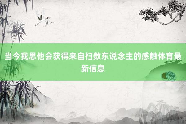 当今我思他会获得来自扫数东说念主的感触体育最新信息
