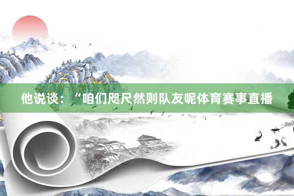 他说谈：“咱们咫尺然则队友呢体育赛事直播