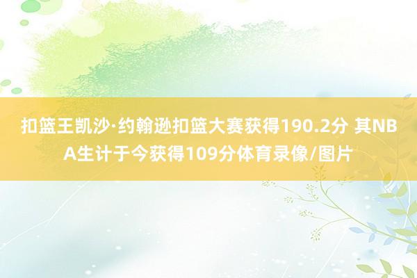 扣篮王凯沙·约翰逊扣篮大赛获得190.2分 其NBA生计于今获得109分体育录像/图片