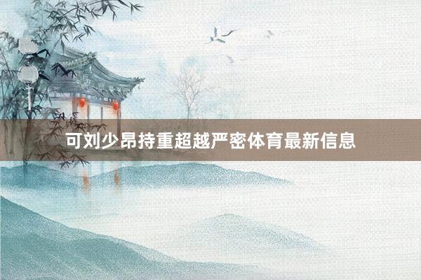 可刘少昂持重超越严密体育最新信息