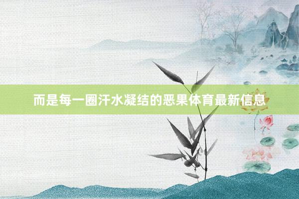 而是每一圈汗水凝结的恶果体育最新信息