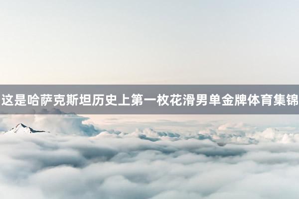 这是哈萨克斯坦历史上第一枚花滑男单金牌体育集锦