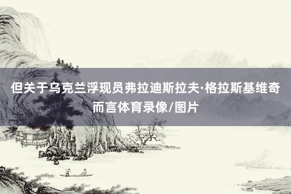 但关于乌克兰浮现员弗拉迪斯拉夫·格拉斯基维奇而言体育录像/图片