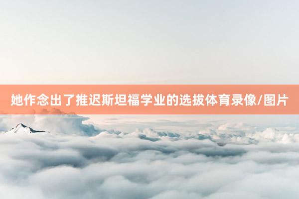 她作念出了推迟斯坦福学业的选拔体育录像/图片