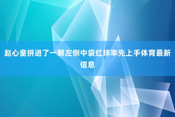 赵心童拼进了一颗左侧中袋红球率先上手体育最新信息