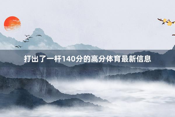 打出了一杆140分的高分体育最新信息