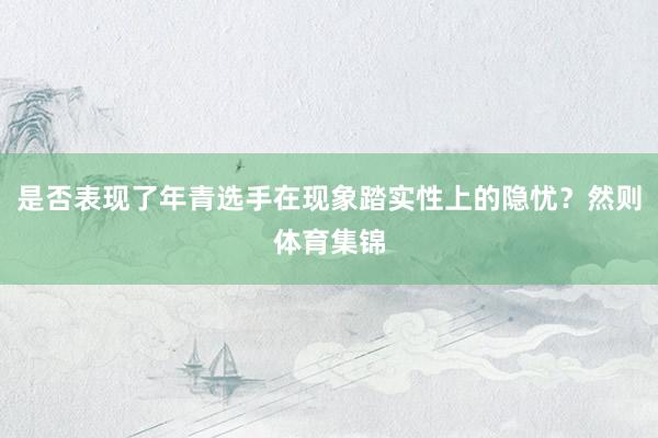 是否表现了年青选手在现象踏实性上的隐忧？然则体育集锦