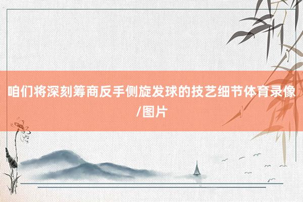 咱们将深刻筹商反手侧旋发球的技艺细节体育录像/图片