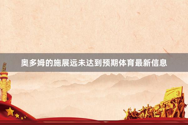 奥多姆的施展远未达到预期体育最新信息