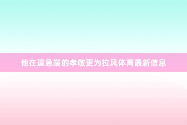 他在遑急端的孝敬更为拉风体育最新信息