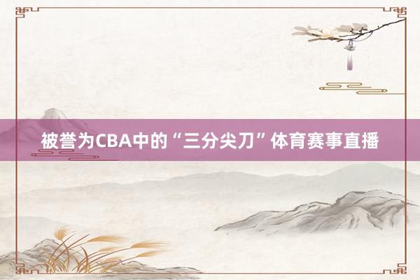 被誉为CBA中的“三分尖刀”体育赛事直播