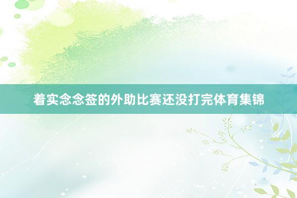 着实念念签的外助比赛还没打完体育集锦