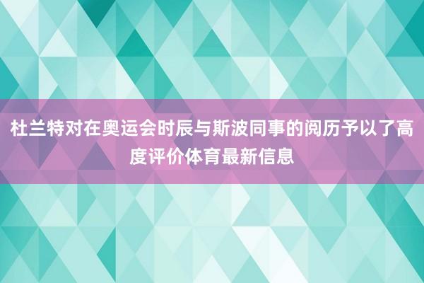 杜兰特对在奥运会时辰与斯波同事的阅历予以了高度评价体育最新信息
